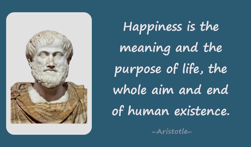 Happiness is the meaning and the purpose of life, the whole aim and end of human existence.--Aristotle