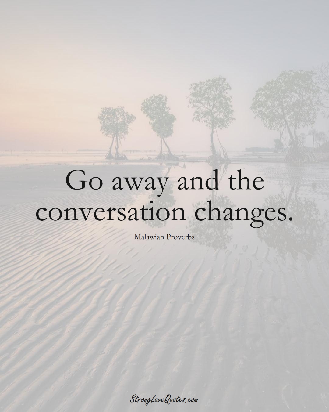 Go away and the conversation changes. (Malawian Sayings);  #AfricanSayings