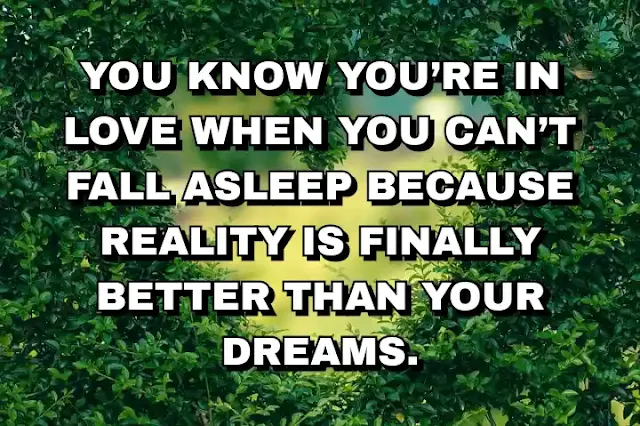 2. “You know you’re in love when you can’t fall asleep because reality is finally better than your dreams.”