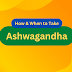 How & When to Take Ashwagandha