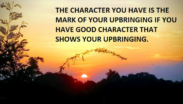 THE CHARACTER YOU HAVE IS THE MARK OF YOUR UPBRINGING IF YOU HAVE GOOD CHARACTER THAT SHOWS YOUR UPBRINGING.
