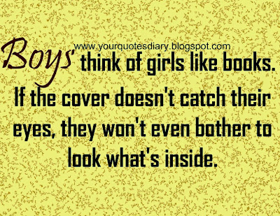 Boys think of girls like books. If the cover doesn't catch their eyes, they won't even bother to look what's inside.
