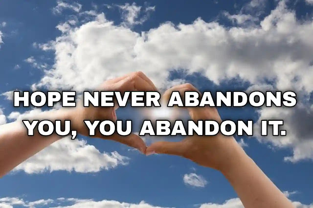 Hope never abandons you, you abandon it.