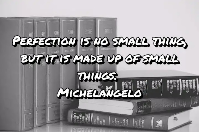 Perfection is no small thing, but it is made up of small things. Michelangelo