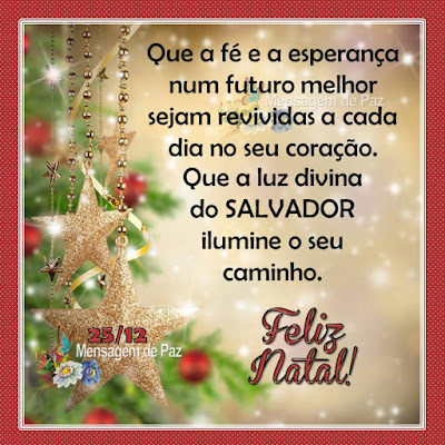 Que a fé e a esperança num futuro melhor  sejam revividas a cada dia no seu coração.  Que a luz divina do SALVADOR  ilumine o seu caminho.  Feliz Natal! 25/12