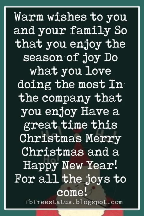 Christmas Card Messages, Warm wishes to you and your family So that you enjoy the season of joy Do what you love doing the most In the company that you enjoy Have a great time this Christmas Merry Christmas and a Happy New Year! For all the joys to come!