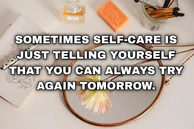 Sometimes self-care is just telling yourself that you can always try again tomorrow.