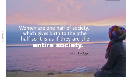  Women are one half of society, which gives birth to the other half so it is as if they are the entire society.  -Ibn Al- vQayyim