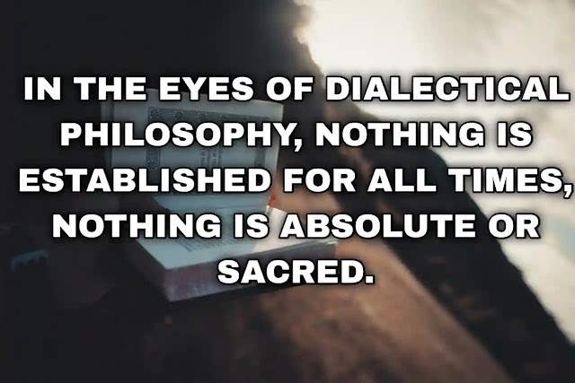 In the eyes of dialectical philosophy, nothing is established for all times, nothing is absolute or sacred.