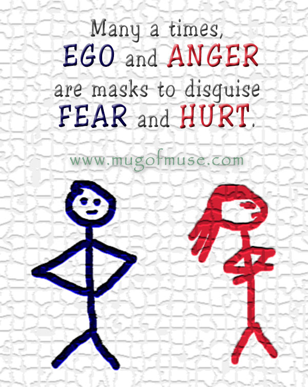 Many a times, EGO and ANGER are masks to disguise FEAR and HURT
