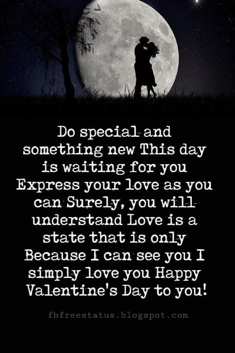 Valentines Day Wishes, Do special and something new This day is waiting for you Express your love as you can Surely, you will understand Love is a state that is only Because I can see you I simply love you Happy Valentine's Day to you!