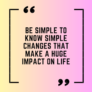 Be simple to know simple changes that make a huge impact on life