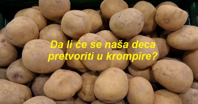 Da li će se naša deca pretvoriti u krompire?