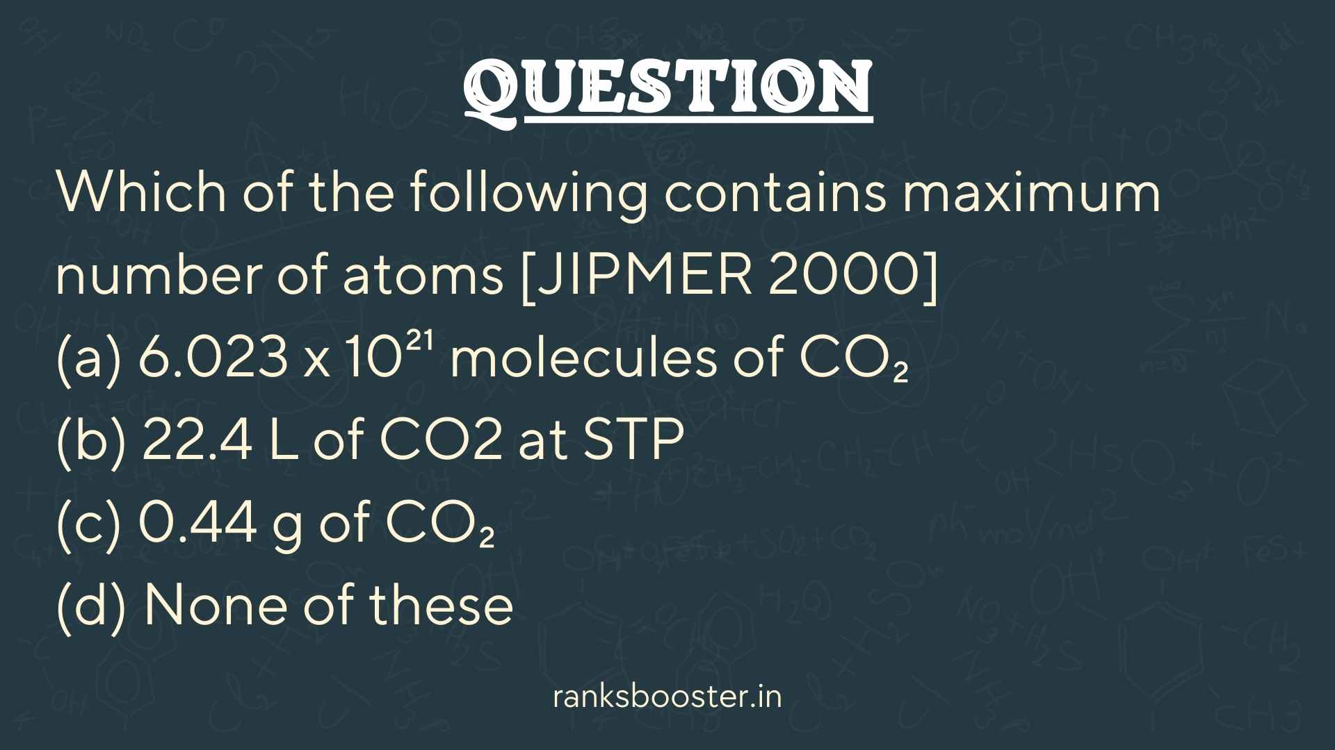 Question: Which of the following contains maximum number of atoms [JIPMER 2000] (a) 6.023 x 10²¹ molecules of CO₂ (b) 22.4 L of CO₂ at STP (c) 0.44 g of CO₂ (d) None of these
