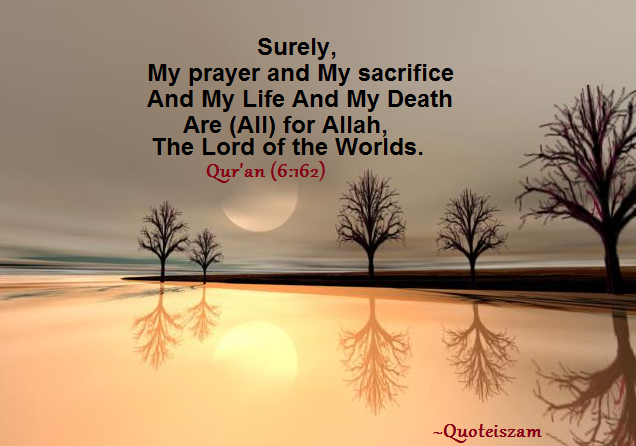 Surely, My prayer and my sacrifice And my life and my death are (all) for ALLAH, The Lord of the Worlds. Qur'an (6:162)