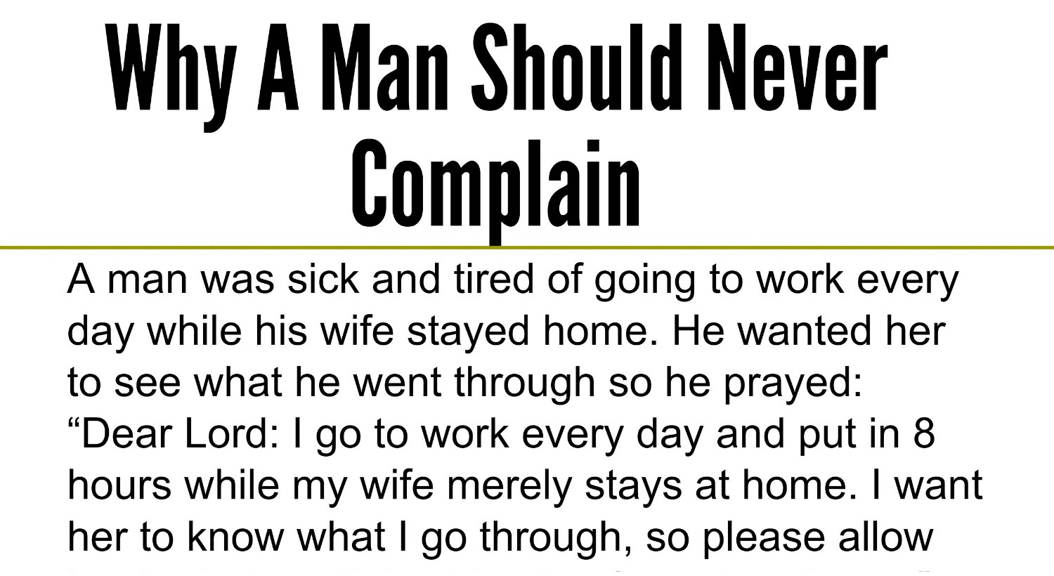 A man was sick and tired of going to work every day while his wife stayed home He wanted her to see what he went through so he prayed