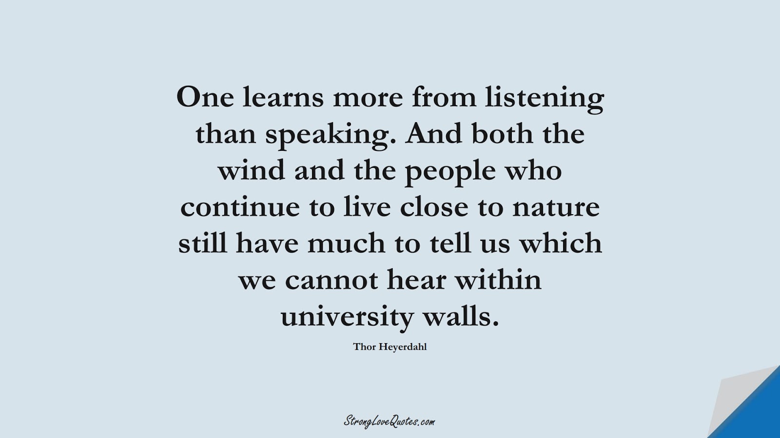 One learns more from listening than speaking. And both the wind and the people who continue to live close to nature still have much to tell us which we cannot hear within university walls. (Thor Heyerdahl);  #EducationQuotes