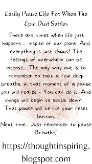 Easily Pause Life For When The Epic Dust Settles  There are times when life just happens ... inspite of our plans. And everything is just chaos! The feelings of overwhelm can be intense... The only way out is to remember to take a few deep breaths, in that moment of a pause you will realize - You can do it. And things will begin to settle down.  That pause will be like your reset button. Next time... Just remember to pause -Breathe!     Do Like Share and Follow to stay up-to-date and keep the ball of Positivity Rolling... Thank you. @ksvjnr  https://thoughtinspiring.blogspot.com
