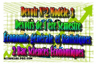 Devoir N°2 Modèle 3 Économie générale et Statistiques, 1 ère Semestre 2 Bac Sciences Économiques PDF, Économie générale et Statistiques (ÉGS), 2 bac Sciences Économiques, 2 bac, Examen National, baccalauréat, bac maroc, BAC, 2 éme Bac, Exercices, Cours, devoirs, examen nationaux, exercice, 2ème Baccalauréat, prof de soutien scolaire a domicile, cours gratuit, cours gratuit en ligne, cours particuliers, cours à domicile, soutien scolaire à domicile, les cours particuliers, cours de soutien, les cours de soutien, cours online, cour online.