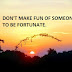 DON'T MAKE FUN OF SOMEONE TO BE FORTUNATE.
