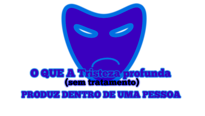 5- O QUE A  Tristeza profunda (sem tratamento) PRODUZ DENTRO DE UMA PESSOA