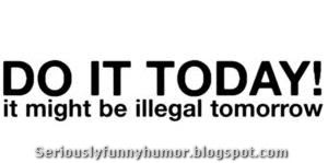 Do it Today! It might be illegal tomorrow.