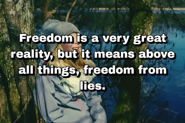 "Freedom is a very great reality, but it means above all things, freedom from lies." ~ D. H. Lawrence