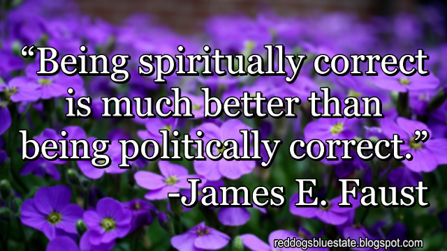 “[B]eing spiritually correct is much better than being politically correct.” -James E. Faust