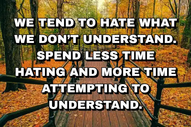 We tend to hate what we don’t understand. Spend less time hating and more time attempting to understand. John Cena