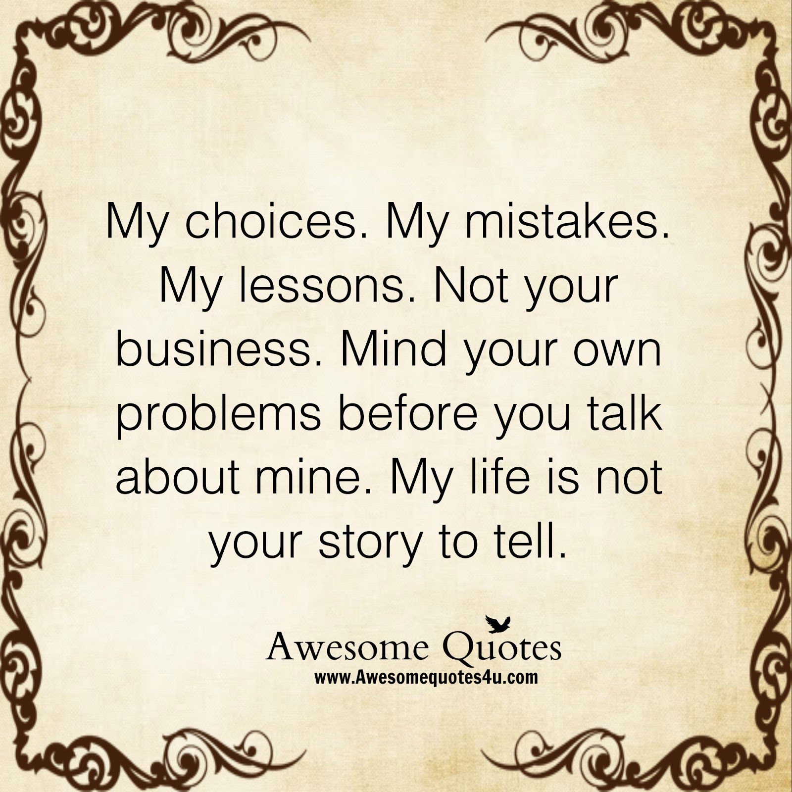 My life My choices My mistakes My lessons Not your business Mind your own problems before you talk about mine My life is not your story to tell