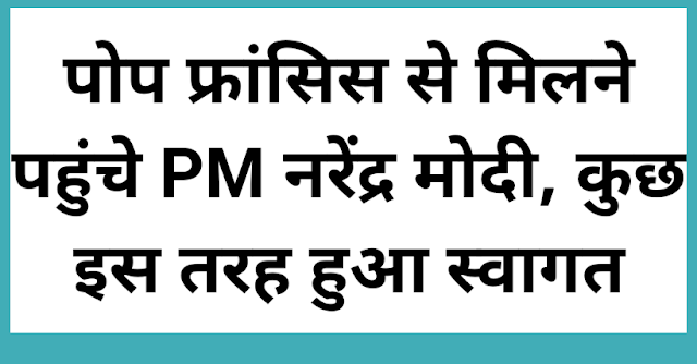 पोप फ्रांसिस से मिलने पहुंचे PM नरेंद्र मोदी, कुछ इस तरह हुआ स्‍वागत