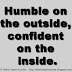 Humble on the outside, confident on the inside.