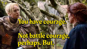 
Brienne saying to Catelyn Stark ‘You have courage. Not battle courage, perhaps. But.’