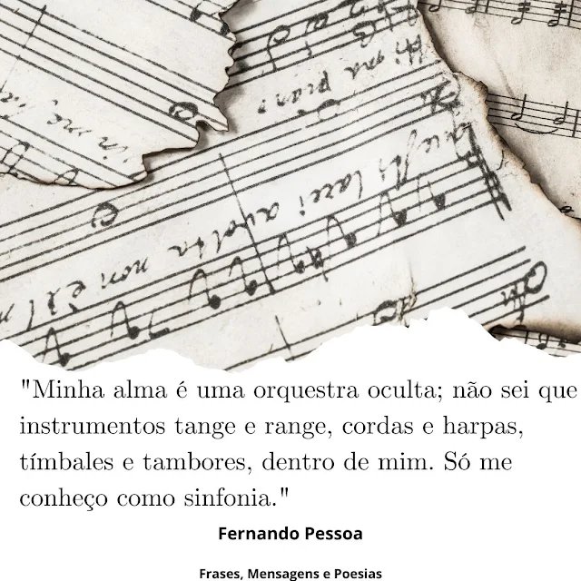 "Minha alma é Uma Orquestra Oculta; não sei que instrumentos tange e range, cordas e harpas, timbales e tambores, dentro de mim. Só me conheço como sinfonia."  Fernando Pessoa