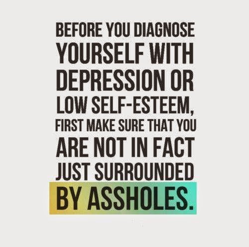 Before You Diagnose Yourself With Depression Or Low Self Esteem First Make Sure That You Are Not In Fact Just Surrounded By Assholes Quotes
