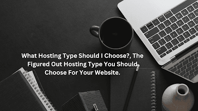 What Hosting Type Should I Choose?, The Figured Out Hosting Type You Should Choose For Your Website.