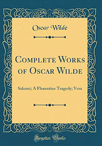 Complete Works of Oscar Wilde: Salomé; A Florentine Tragedy; Vera (Classic Reprint)
