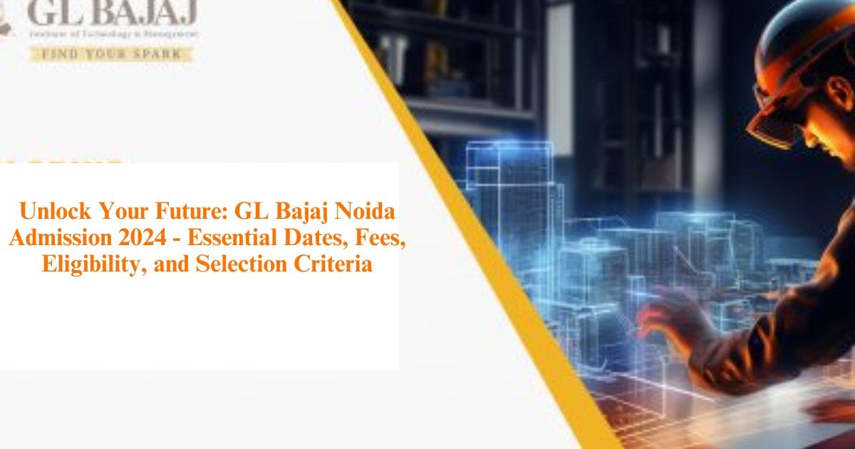 Unlock Your Future: GL Bajaj Noida Admission 2024 - Essential Dates, Fees, Eligibility, and Selection Criteria