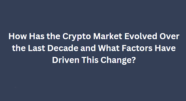 How Has the Crypto Market Evolved Over the Last Decade and What Factors Have Driven This Change?