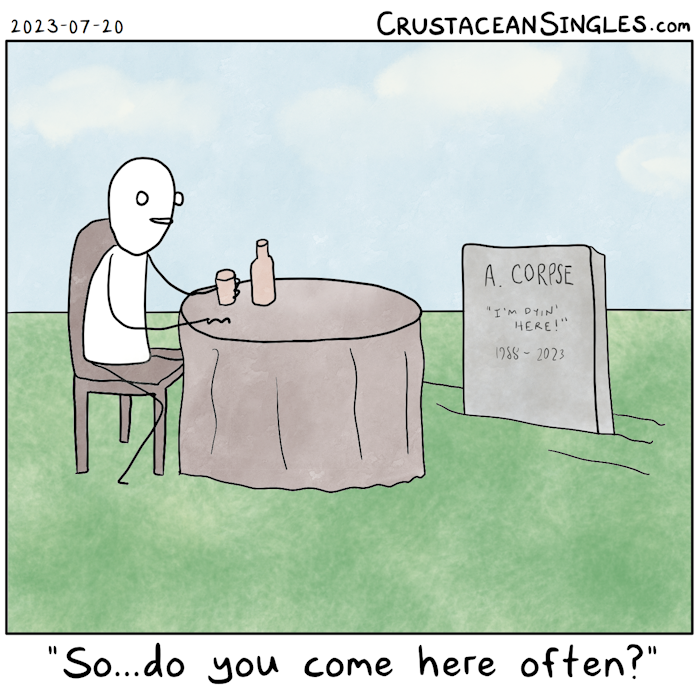 A person sits at a table with a tablecloth, one hand on a glass which sits next to a bottle. At the other side of the table is a grave stone with the faintly legible inscription "A. Corpse / 'I'm dyin' here!' / 1988-2023". The caption is a line of dialogue implied to be spoken by the person at the table: "So...do you come here often?"
