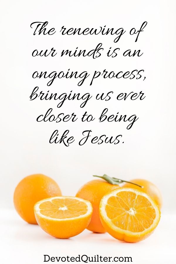 The renewing of  our minds is an  ongoing process, bringing us ever  closer to being  like Jesus | DevotedQuilter.com