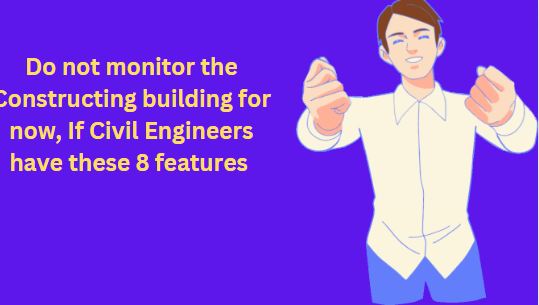 Do not monitor the Constructing building, If Civil Engineers have these 8 features