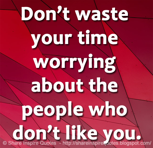 Don’t waste your time worrying about the people who don’t like you.