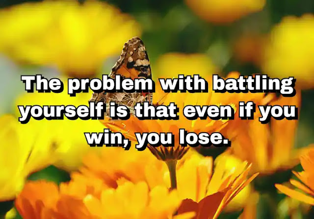 "The problem with battling yourself is that even if you win, you lose." ~ Caitlin Moran