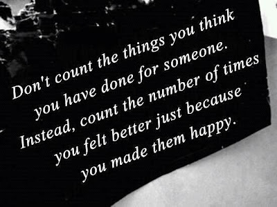 Don't count the things you think you have done for someone. Instead, count the number of times you felt better just because you made them happy. 