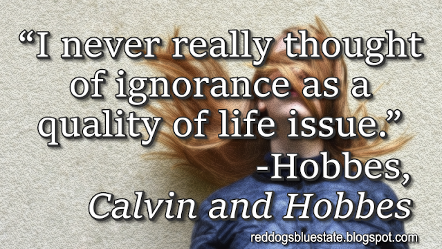 “I never really thought of ignorance as a quality of life issue.” -Hobbes, _Calvin and Hobbes_