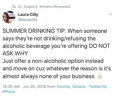 SUMMER DRINKING TIP: When someone says they're not drinking/refusing the alcoholic beverage you're offering DO NOT ASK WHY. Just offer a non-alcoholic option instead and move on cuz whatever the reason it it's always none of your business