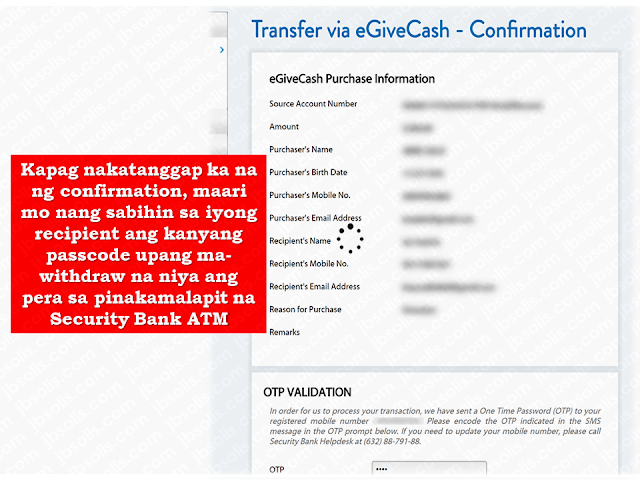 Money transfers has been very easy with the use of modern technology. During the time of snailmail and moneygram, sending and receiving money takes days ,even months if the origin is out of the country. Now, within minutes, the money you sent can be received  by your loved ones through electronic money transfer. Moreso, you can even do it online if you both have ATM cards.  but do you know that you can make money transfers online and your recipient can withdraw it at an ATM machine without even using an ATM card?  Security Bank took money transfer transactions into a great new level. They call it eGivecash.    What is a Security Bank eGiveCash?    The Security Bank eGiveCash or eGC is a single-use virtual gift card which will allow the Purchaser to send money to someone without a bank account or a physical card. The Recipient performs cash-out from an ATM using a Passcode, eGC number and amount.     Where and how do I purchase an eGC?  Security Bank Online (for enrolled clients)   1. Log-in to Security Bank Online (https://securitybankonline.securitybank.com)  2. Click Accounts> eGiveCash> Purchase eGiveCash  3. Fill out the eGiveCash Purchase Information Details then click 'Submit' button  4. Once confirmed, your account will be automatically debited with the intended amount you purchased plus the corresponding fee.  5. You will receive an SMS containing the Passcode while your Recipient simultaneously receives an SMS containing the 16-digit eGC number and amount.  6. Inform your recipient about the Passcode via phone call or SMS.  7. Your recipient can cash-out the eGC using 3 important information: eGC number, passcode and amount in selected SBC ATM that has an eGC logo sticker.      You Can also get eGC at any Security Bank Branch.   Here are the steps:     1. Fill-out the eGC application form.    2. Present at least one valid government issued ID with photo.    3. Pay the intended amount and corresponding card fee.    4. You will receive an SMS containing the Passcode while your Recipient simultaneously receives an SMS containing the 16-digit eGC number and amount.    5. Inform your recipient about the Passcode via phone call or SMS.    6. Your recipient can cash-out the eGC using 3 important information: eGC number, passcode and amount in selected SBC ATM that has an eGC logo sticker.  Sponsored Links  Can anybody purchase an eGC?  Yes, an eGC can be purchased by anyone, with or without a Security Bank account.  What is the minimum and maximum amount of an eGC? The minimum amount of an eGC is is Five Hundred Pesos (P500) while the maximum is Ten Thousand Pesos (P 10,000).   How to send money via eGC?                     How to to cardless withdrawal with eGC?                 For more information, visit Security Bank website.      Read More:     How To Get Philippine International Driving Permit (PIDP)    DFA To Temporarily Suspend One-Day Processing For Authentication Of Documents (Red Ribbon)  SSS Monthly Pension Calculator Based On Monthly Donation  What You Need to Know For A Successful Housing Loan Application  What is Certificate of Good Conduct Which is Required By Employers In the UAE and HOW To Get It?  OWWA Programs And Benefits, Other Concerns Explained By DA Arnel Ignacio And Admin Hans Cacdac   ©2018 THOUGHTSKOTO  www.jbsolis.com   SEARCH JBSOLIS, TYPE KEYWORDS and TITLE OF ARTICLE at the box below