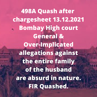 498A Quash after chargesheet 13.12.2021 – Bombay High court –General & Over-Implicated allegations against the entire family of the husband are absurd in nature. FIR Quashed.