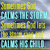 Sometimes God calms the storm, Sometimes God lets the storm rage and calms his child.